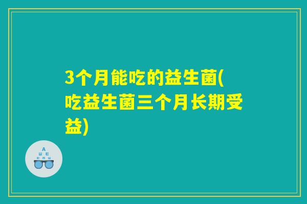 3个月能吃的益生菌(吃益生菌三个月长期受益)