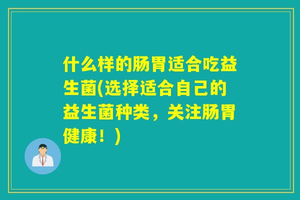 什么样的肠胃适合吃益生菌(选择适合自己的益生菌种类，关注肠胃健康！)