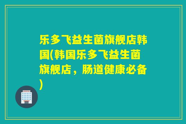 乐多飞益生菌旗舰店韩国(韩国乐多飞益生菌旗舰店，肠道健康必备)