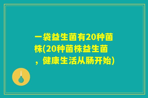 一袋益生菌有20种菌株(20种菌株益生菌，健康生活从肠开始)