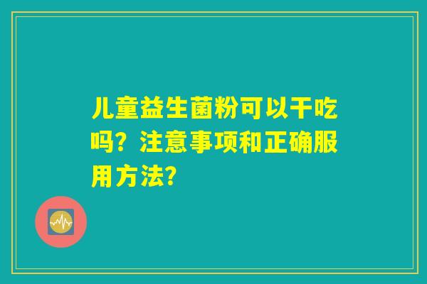 儿童益生菌粉可以干吃吗？注意事项和正确服用方法？