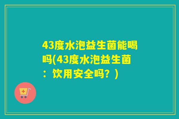 43度水泡益生菌能喝吗(43度水泡益生菌：饮用安全吗？)