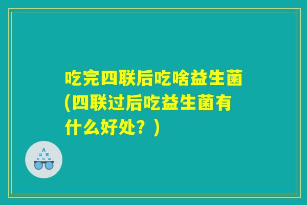 吃完四联后吃啥益生菌(四联过后吃益生菌有什么好处？)