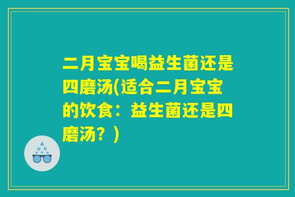 二月宝宝喝益生菌还是四磨汤(适合二月宝宝的饮食：益生菌还是四磨汤？)