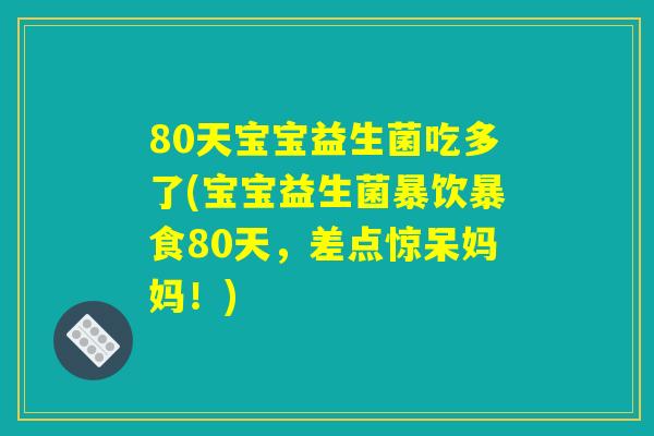 80天宝宝益生菌吃多了(宝宝益生菌暴饮暴食80天,差点惊呆妈妈!) 80天宝宝益生菌吃多了(宝宝益生菌暴饮暴食80天,差点惊呆妈妈!)
