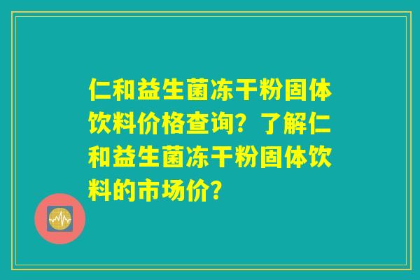 仁和益生菌冻干粉固体饮料价格查询？了解仁和益生菌冻干粉固体饮料的市场价？