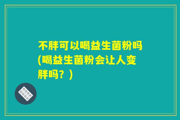 不胖可以喝益生菌粉吗(喝益生菌粉会让人变胖吗？)