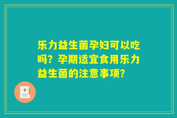 乐力益生菌孕妇可以吃吗？孕期适宜食用乐力益生菌的注意事项？