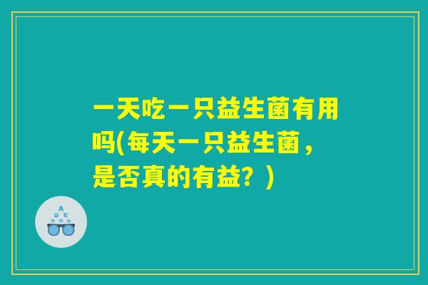 一天吃一只益生菌有用吗(每天一只益生菌，是否真的有益？)