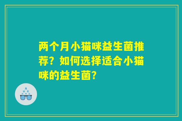 两个月小猫咪益生菌推荐？如何选择适合小猫咪的益生菌？
