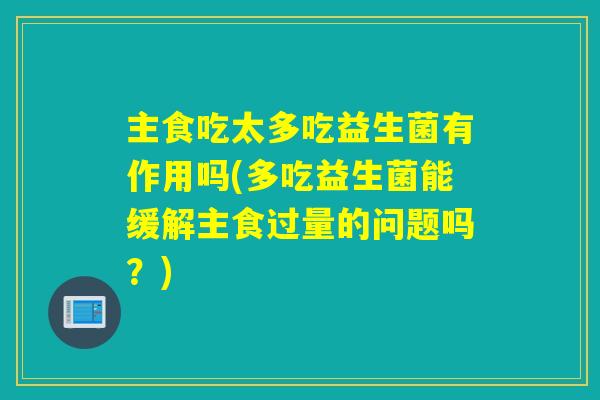 主食吃太多吃益生菌有作用吗(多吃益生菌能缓解主食过量的问题吗?) 主食吃太多吃益生菌有作用吗(多吃益生菌能缓解主食过量的问题吗?)