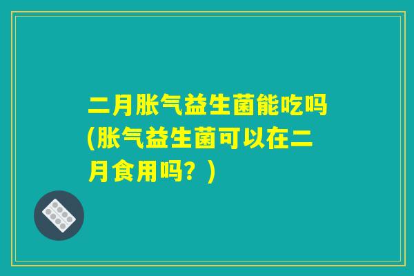 二月胀气益生菌能吃吗(胀气益生菌可以在二月食用吗？)
