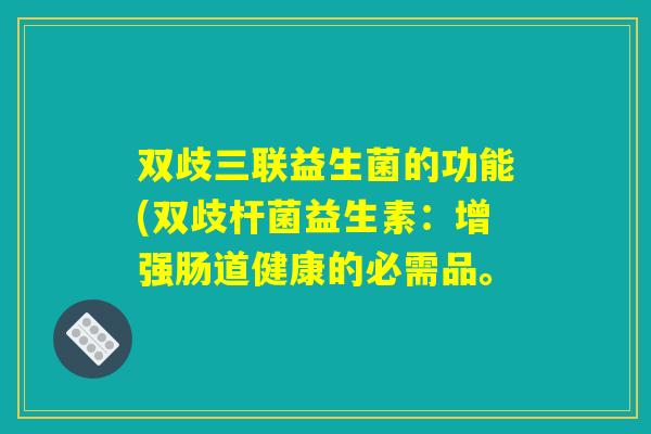 双歧三联益生菌的功能(双歧杆菌益生素：增强肠道健康的必需品。