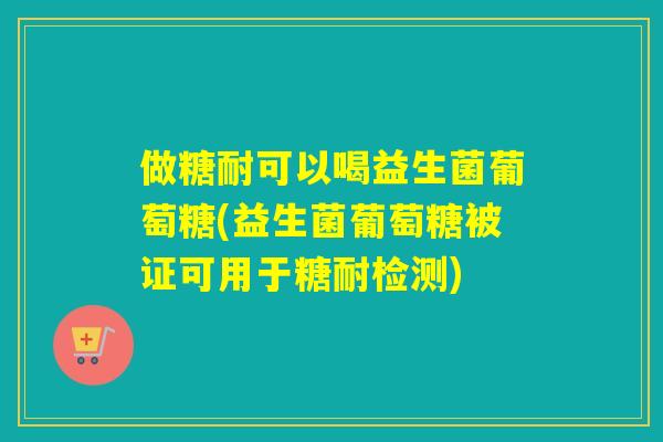 做糖耐可以喝益生菌葡萄糖(益生菌葡萄糖被证可用于糖耐检测)