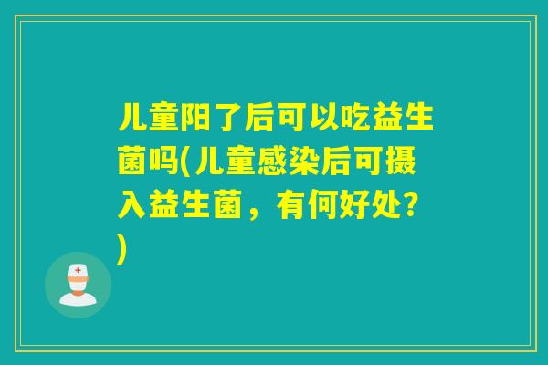 儿童阳了后可以吃益生菌吗(儿童感染后可摄入益生菌，有何好处？)