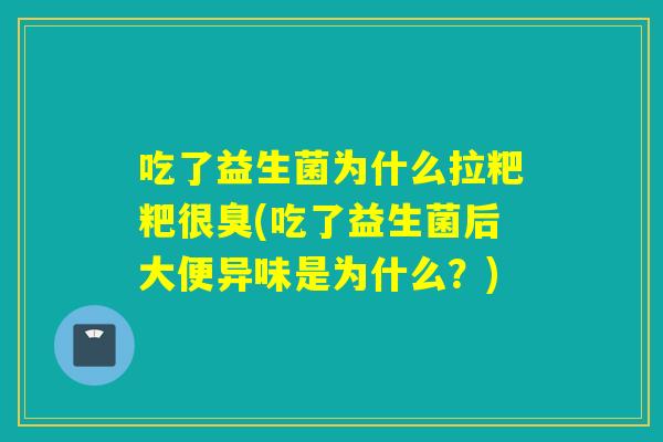 吃了益生菌为什么拉粑粑很臭(吃了益生菌后大便异味是为什么？)