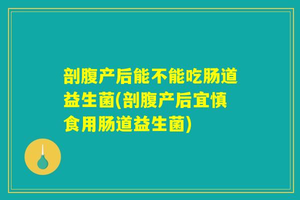 剖腹产后能不能吃肠道益生菌(剖腹产后宜慎食用肠道益生菌) 剖腹产后能不能吃肠道益生菌(剖腹产后宜慎食用肠道益生菌)