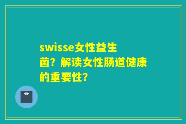 swisse女性益生菌？解读女性肠道健康的重要性？
