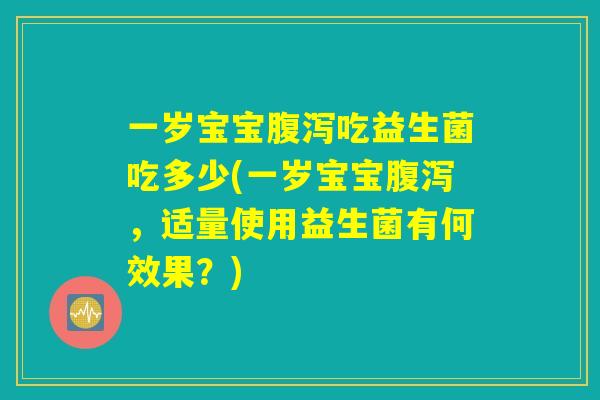 一岁宝宝腹泻吃益生菌吃多少(一岁宝宝腹泻，适量使用益生菌有何效果？)