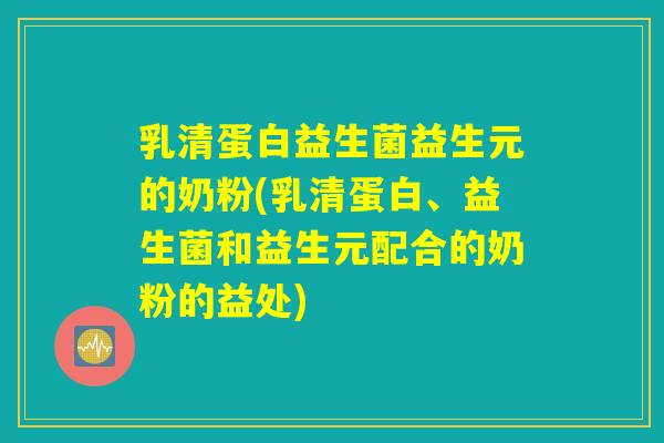 乳清蛋白益生菌益生元的奶粉(乳清蛋白、益生菌和益生元配合的奶粉的益处)
