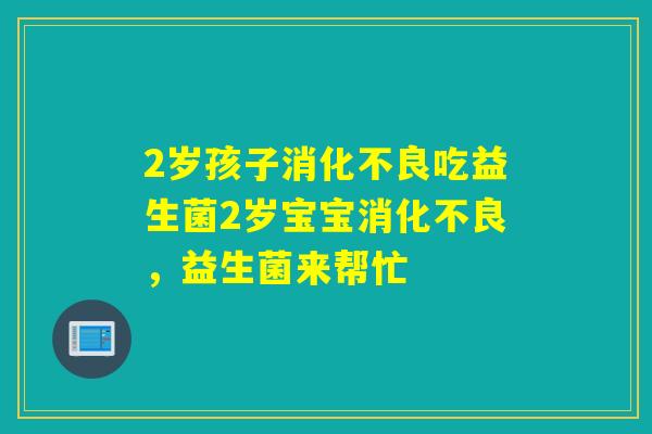 2岁孩子吃益生菌2岁宝宝,益生菌来帮忙 2岁孩子吃益生菌2岁宝宝,益生菌来帮忙