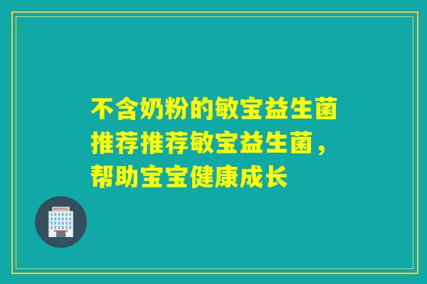 不含奶粉的敏宝益生菌推荐推荐敏宝益生菌，帮助宝宝健康成长