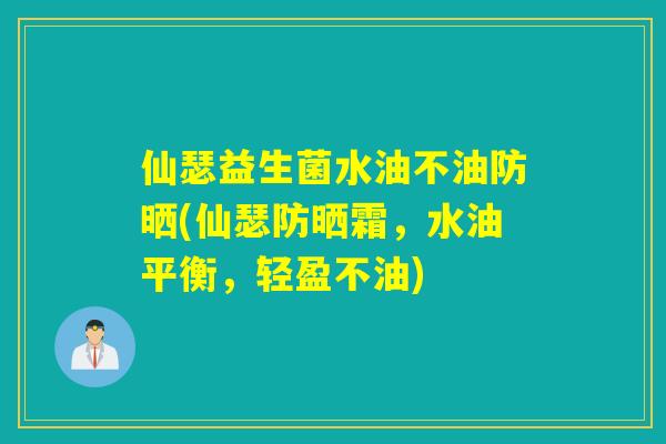 仙瑟益生菌水油不油防晒(仙瑟防晒霜，水油平衡，轻盈不油)