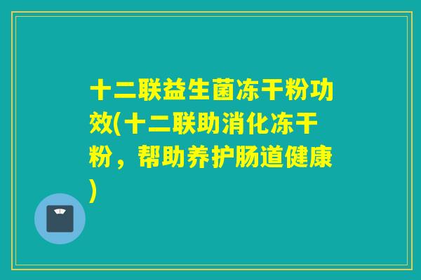 十二联益生菌冻干粉功效(十二联助消化冻干粉，帮助养护肠道健康)