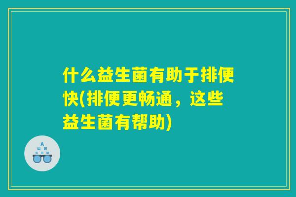 什么益生菌有助于排便快(排便更畅通，这些益生菌有帮助)