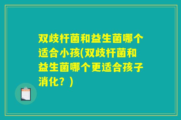 双歧杆菌和益生菌哪个适合小孩(双歧杆菌和益生菌哪个更适合孩子消化？)