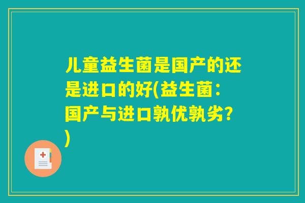 儿童益生菌是国产的还是进口的好(益生菌：国产与进口孰优孰劣？)