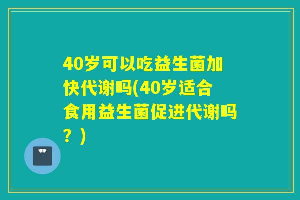 40岁可以吃益生菌加快代谢吗(40岁适合食用益生菌促进代谢吗?) 40岁可以吃益生菌加快代谢吗(40岁适合食用益生菌促进代谢吗?)