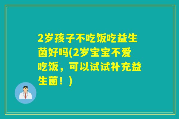 2岁孩子不吃饭吃益生菌好吗(2岁宝宝不爱吃饭，可以试试补充益生菌！)
