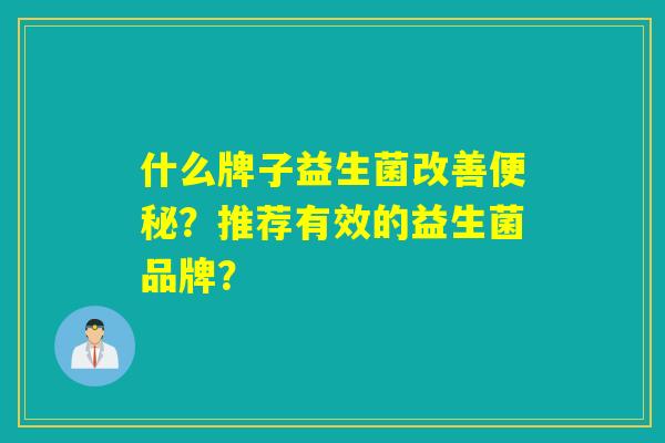 什么牌子益生菌改善便秘？推荐有效的益生菌品牌？
