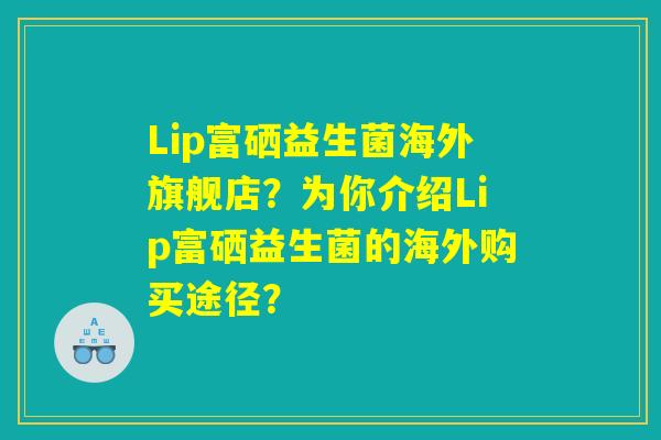 Lip富硒益生菌海外旗舰店？为你介绍Lip富硒益生菌的海外购买途径？
