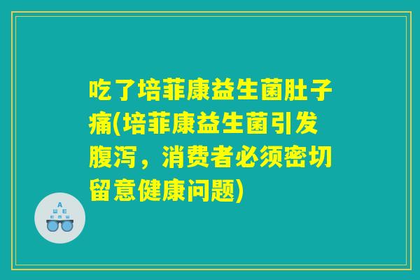 吃了培菲康益生菌肚子痛(培菲康益生菌引发腹泻，消费者必须密切留意健康问题)