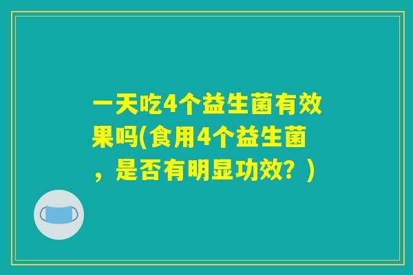 一天吃4个益生菌有效果吗(食用4个益生菌，是否有明显功效？)