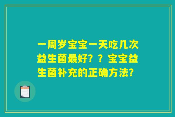 一周岁宝宝一天吃几次益生菌最好？？宝宝益生菌补充的正确方法？