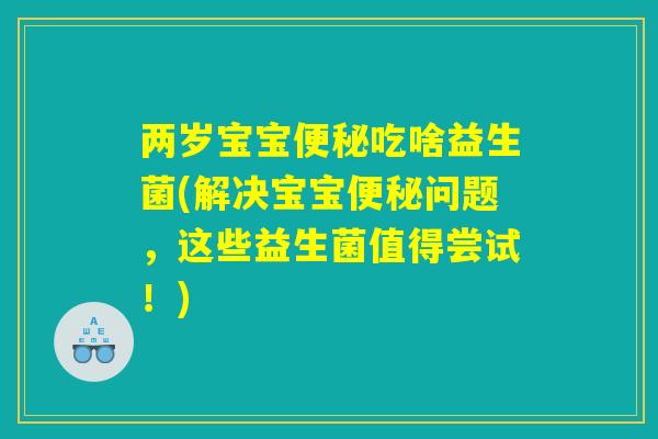 两岁宝宝吃啥益生菌(解决宝宝问题,这些益生菌值得尝试!) 两岁宝宝吃啥益生菌(解决宝宝问题,这些益生菌值得尝试!)