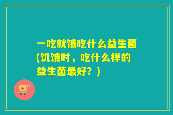 一吃就饿吃什么益生菌(饥饿时，吃什么样的益生菌最好？)