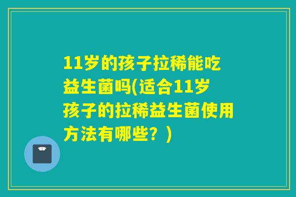 11岁的孩子拉稀能吃益生菌吗(适合11岁孩子的拉稀益生菌使用方法有哪些？)