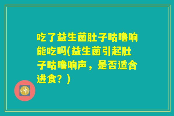 吃了益生菌肚子咕噜响能吃吗(益生菌引起肚子咕噜响声，是否适合进食？)