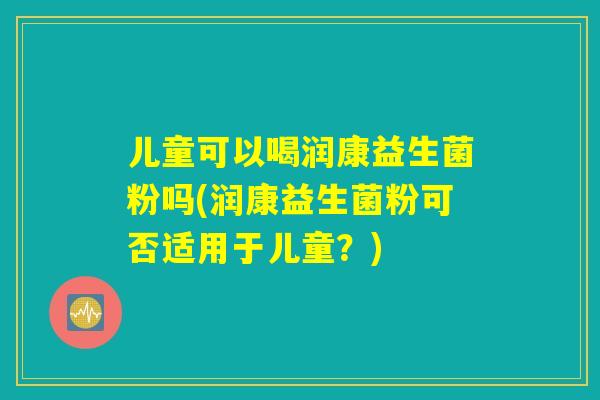 儿童可以喝润康益生菌粉吗(润康益生菌粉可否适用于儿童？)