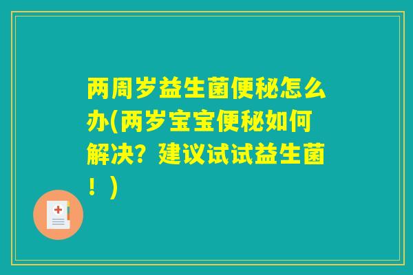 两周岁益生菌便秘怎么办(两岁宝宝便秘如何解决？建议试试益生菌！)