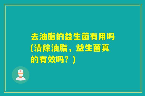 去油脂的益生菌有用吗(清除油脂，益生菌真的有效吗？)