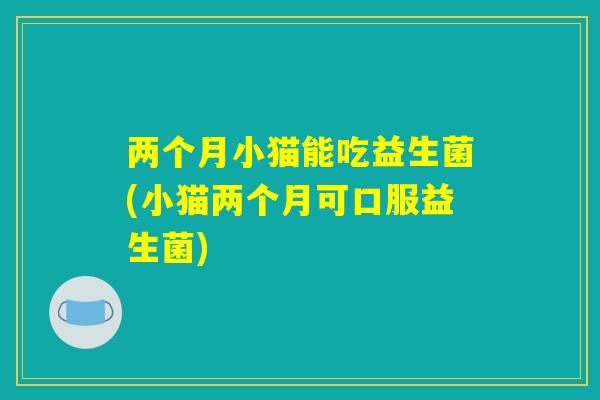 两个月小猫能吃益生菌(小猫两个月可口服益生菌) 两个月小猫能吃益生菌(小猫两个月可口服益生菌)
