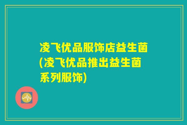 凌飞优品服饰店益生菌(凌飞优品推出益生菌系列服饰)