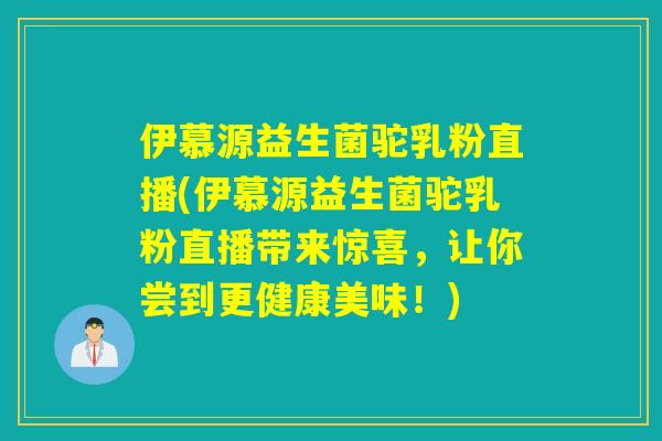 伊慕源益生菌驼乳粉直播(伊慕源益生菌驼乳粉直播带来惊喜，让你尝到更健康美味！)