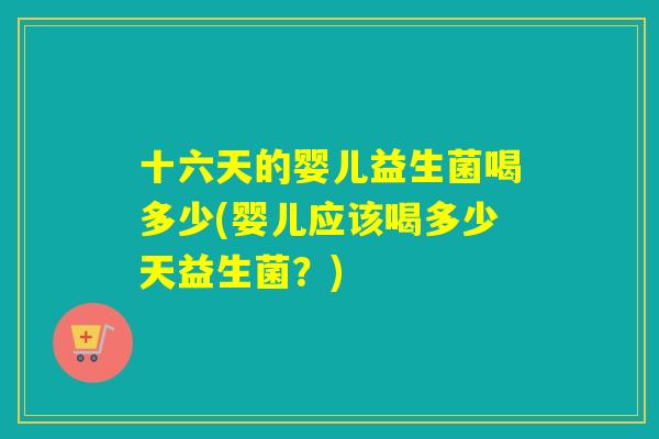 十六天的婴儿益生菌喝多少(婴儿应该喝多少天益生菌？)