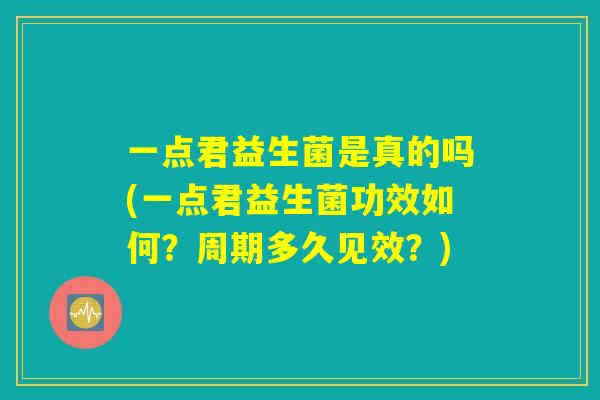 一点君益生菌是真的吗(一点君益生菌功效如何？周期多久见效？)